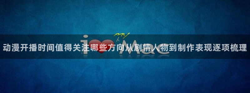 age动漫的下载：动漫开播时间值得关注哪些方向从剧情人物到制作表现逐项梳理配图