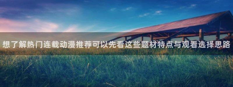 AGE动漫完整下载:想了解热门连载动漫推荐可以先看这些题材特点与观看选择思路配图