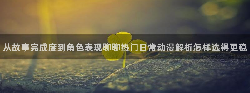 age 动漫怎么下载：从故事完成度到角色表现聊聊热门日常动漫解析怎样选得更稳配图