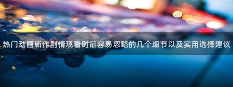 age动漫应用下载：热门动画新作剧情观看时最容易忽略的几个细节以及实用选择建议配图
