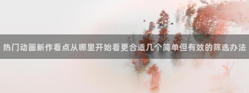 age动漫下载在线观看：热门动画新作看点从哪里开始看更合适几个简单但有效的筛选办法配图