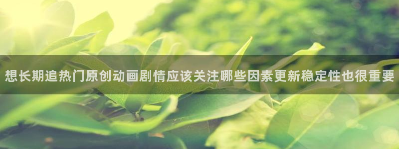 AGE动漫啦下载：想长期追热门原创动画剧情应该关注哪些因素更新稳定性也很重要配图