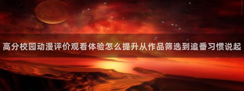 age动漫下载软件：高分校园动漫评价观看体验怎么提升从作品筛选到追番习惯说起配图