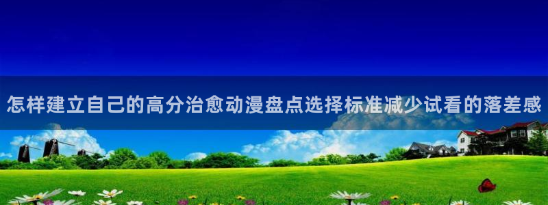 age动漫下载观看：怎样建立自己的高分治愈动漫盘点选择标准减少试看的落差感配图