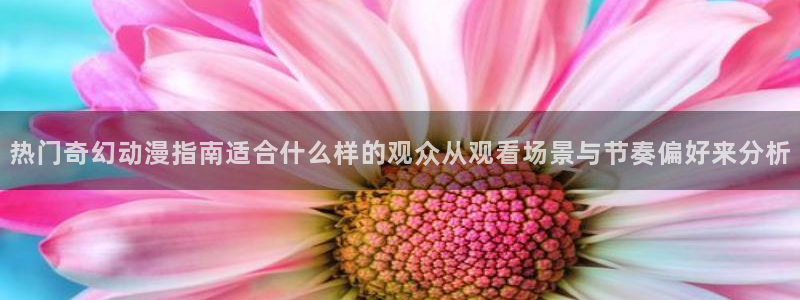 age动漫下载老版本：热门奇幻动漫指南适合什么样的观众从观看场景与节奏偏好来分析配图