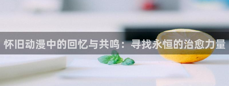 动漫age苹果下载：怀旧动漫中的回忆与共鸣：寻找永恒的治愈力量配图