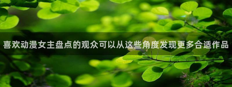 动漫age苹果下载：喜欢动漫女主盘点的观众可以从这些角度发现更多合适作品配图
