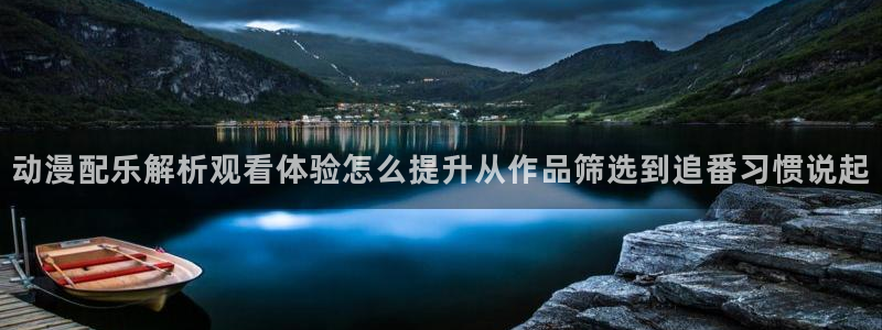 age动漫哪里下载:动漫配乐解析观看体验怎么提升从作品筛选到追番习惯说起配图
