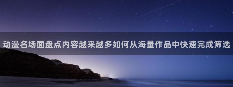 age动漫下载软件：动漫名场面盘点内容越来越多如何从海量作品中快速完成筛选配图
