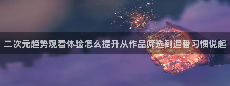 age动漫苹果下载:二次元趋势观看体验怎么提升从作品筛选到追番习惯说起配图