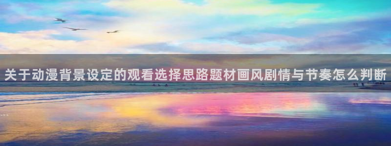 age动漫下载在线观看:关于动漫背景设定的观看选择思路题材画风剧情与节奏怎么判断配图