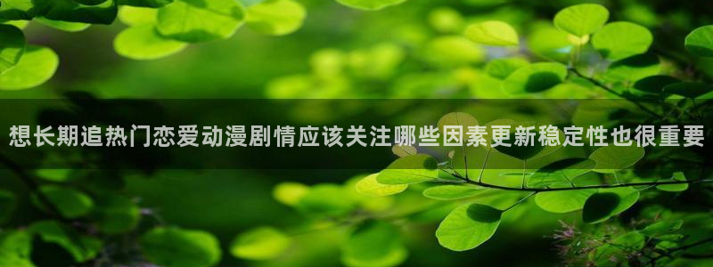 age动漫站下载：想长期追热门恋爱动漫剧情应该关注哪些因素更新稳定性也很重要配图