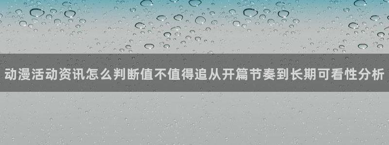 age动漫华为下载：动漫活动资讯怎么判断值不值得追从开篇节奏到长期可看性分析配图
