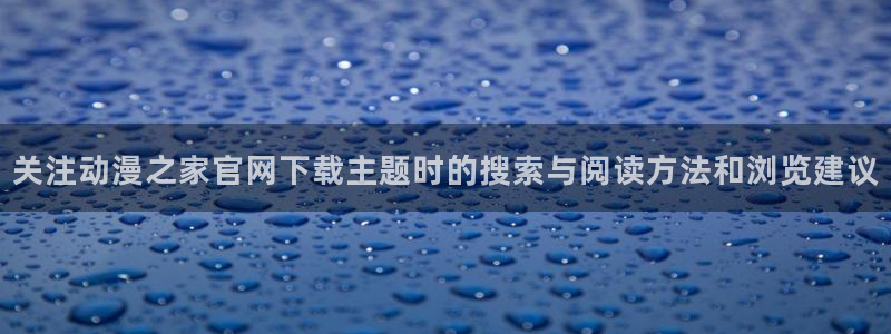 age的动漫下载:关注动漫之家官网下载主题时的搜索与阅读方法和浏览建议配图