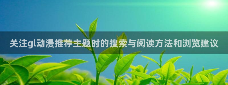 age动漫怎样下载:关注gl动漫推荐主题时的搜索与阅读方法和浏览建议配图