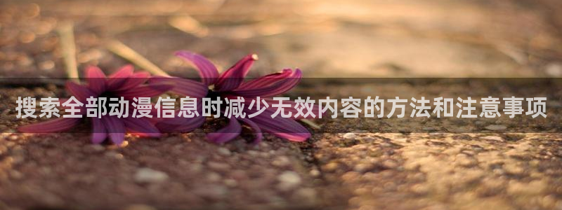 age动漫软件下载:搜索全部动漫信息时减少无效内容的方法和注意事项配图