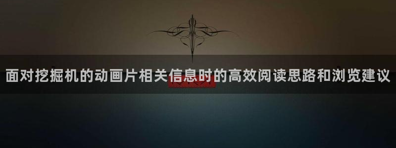 ios下载age动漫:面对挖掘机的动画片相关信息时的高效阅读思路和浏览建议配图