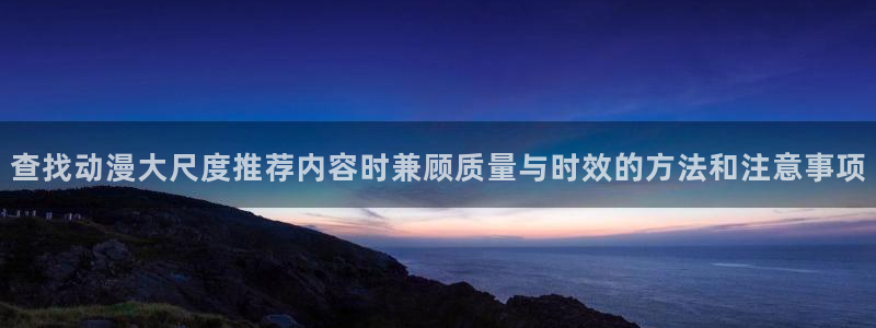 age下载动漫:查找动漫大尺度推荐内容时兼顾质量与时效的方法和注意事项配图