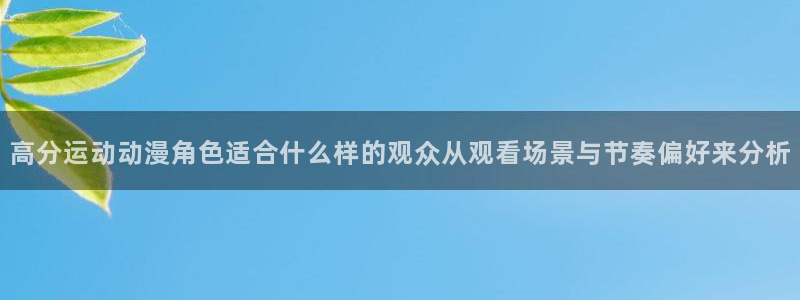 age动漫app下载:高分运动动漫角色适合什么样的观众从观看场景与节奏偏好来分析配图