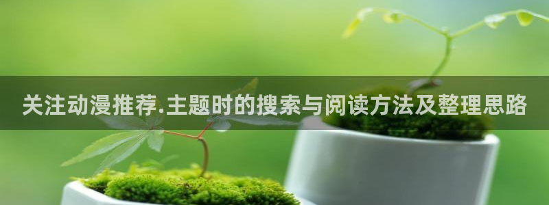 动漫AGE下载苹果:关注动漫推荐.主题时的搜索与阅读方法及整理思路配图
